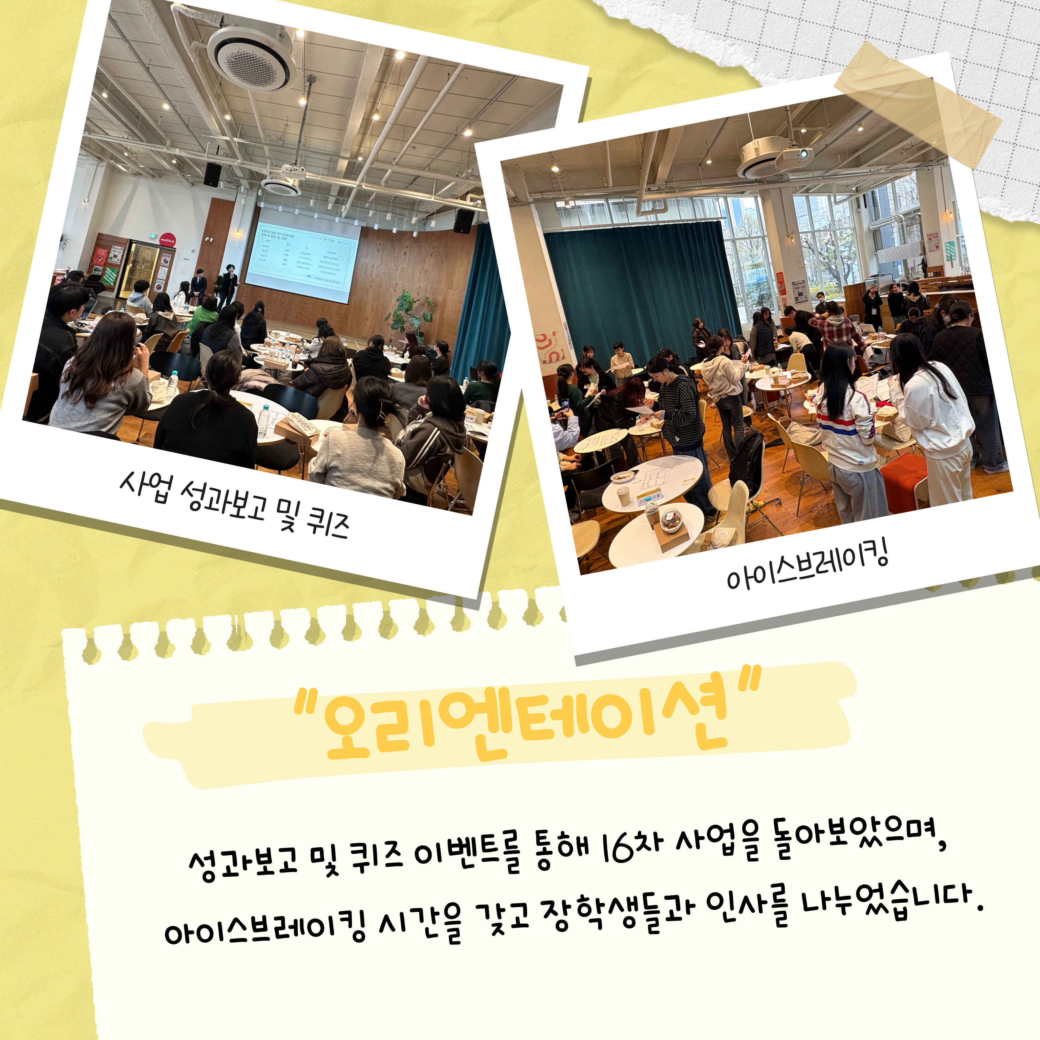 오리엔테이션으로 성과보고 및 퀴즈 이벤트를 통해 16차 사업을 돌아보았으며, 아이스브레이킹 시간을 갖고 장학생들과 인사를 나누었습니다. 