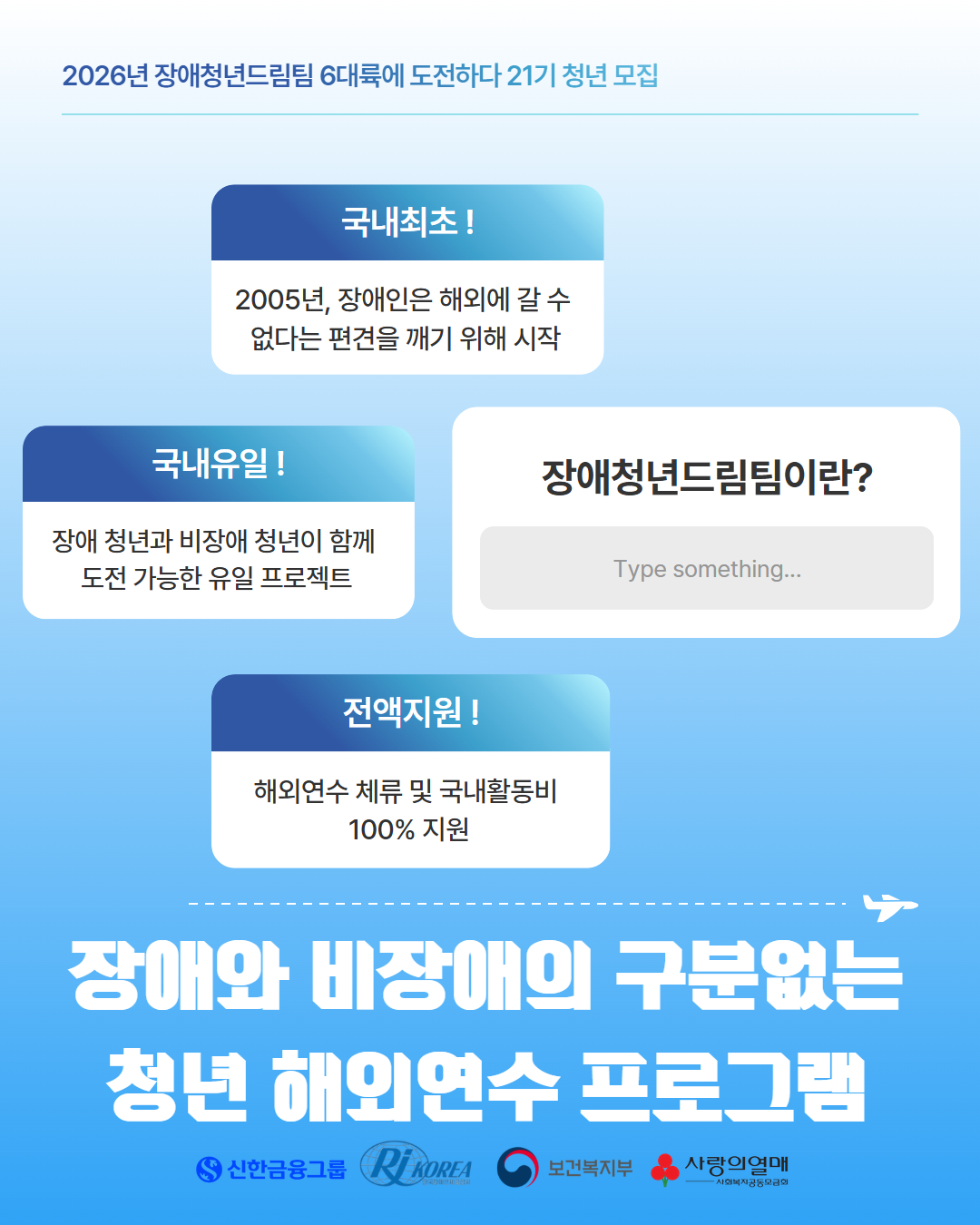 ‘장애와 비장애의 구분없는, 청년 해외연수 프로그램’  - 국내최초! 2005년 장애인은 해외에 갈 수 없다는 편견을 깨기 위해 시작 - 국내유일! 장애청년과 비장애청년이 함께 도전가능한 유일 프로젝트 - 전액지원! 해외연수 체류 및 국내활동비 100% 지원