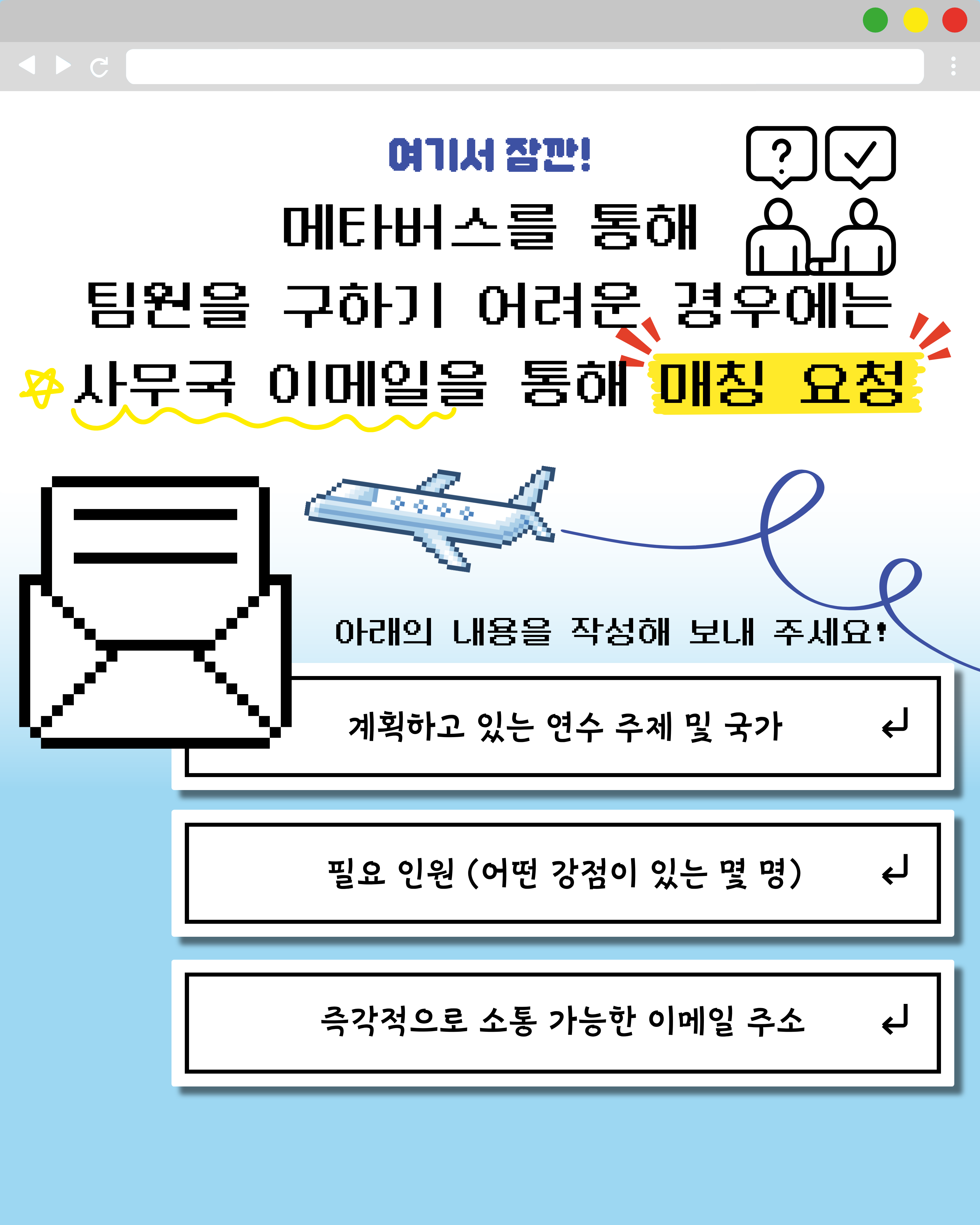 여기서 잠깐! 메타버스를 통해 팀원을 구하기 어려운 경우에는 사무국 이메일을 통해 매칭요청 - 계획하고 있는 연수주제 및 국가 - 필요인원(어떤 강점이 있는 몇 명) - 즉각적으로 소통가능한 이메일주소